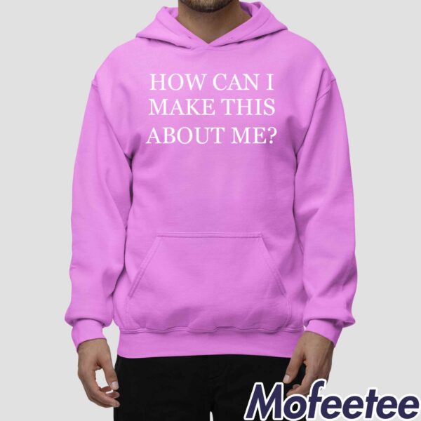 How Can I Make This About Me Shirt