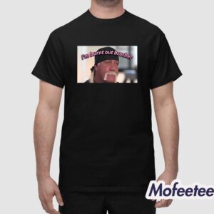 Hulk Hogan I'm Burnt Out Brother Shirt 1