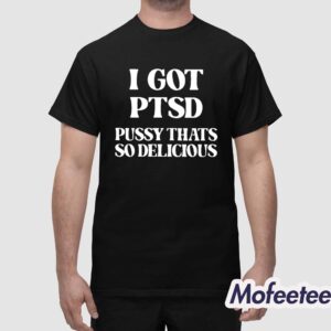 I Got PTSD Pussy That's So Delicious Shirt 1