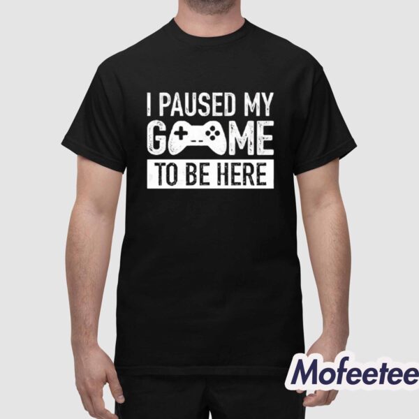 I Paused My Game To Be Here Shirt