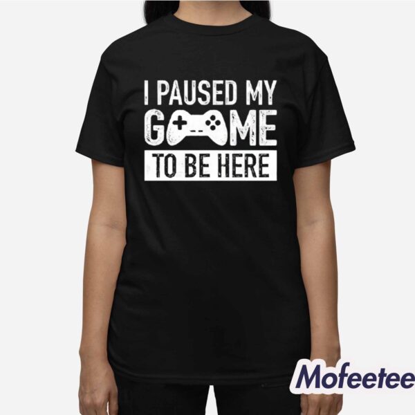 I Paused My Game To Be Here Shirt