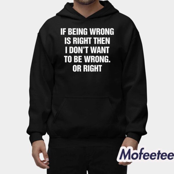 If Being Wrong Is Right I Don’t Want To Be Wrong Or Right Shirt