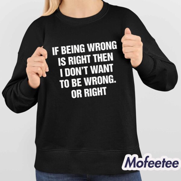 If Being Wrong Is Right I Don’t Want To Be Wrong Or Right Shirt