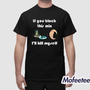 If You Block This Mix I'll Kill Myself Shirt 1