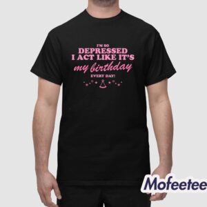 Im Depressed I Act Like Its My Birthday Every Day Shirt 1