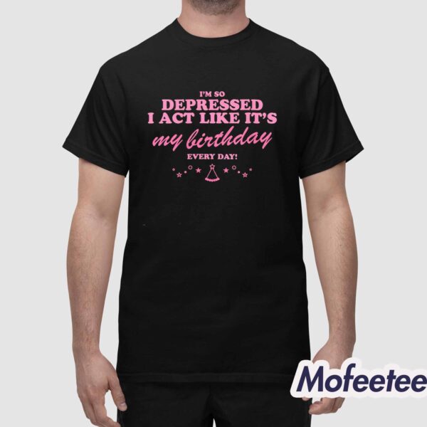 I’m Depressed I Act Like It’s My Birthday Every Day Shirt