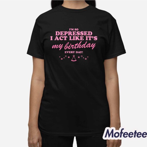 I’m Depressed I Act Like It’s My Birthday Every Day Shirt