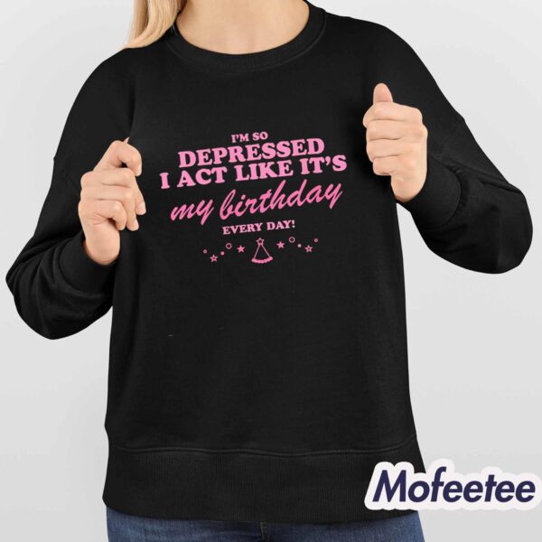 I’m Depressed I Act Like It’s My Birthday Every Day Shirt