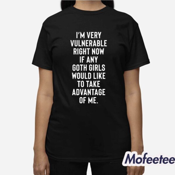 I’m Very Vulnerable Right Now If Any Goth Girls Would Like To Take Advantage Of Me Shirt