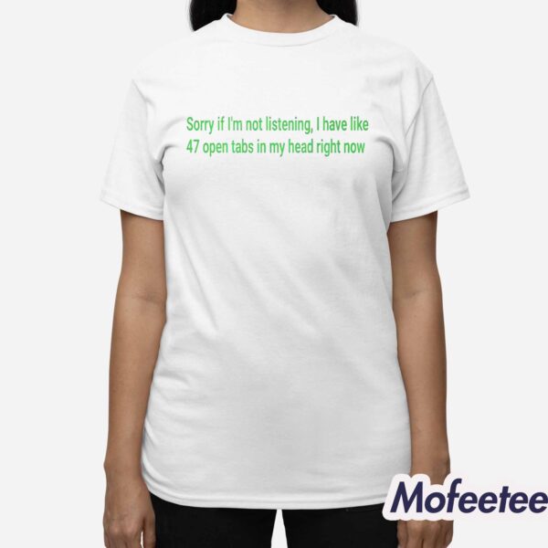 Sorry If I’m Not Listening I Have Like 47 Open Tabs In My Head Right Now Shirt