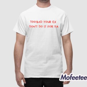 Too Bad Your Ex Dont Do It For Ya Shirt 1