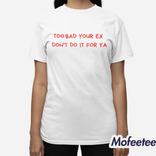 Too Bad Your Ex Don’t Do It For Ya Shirt