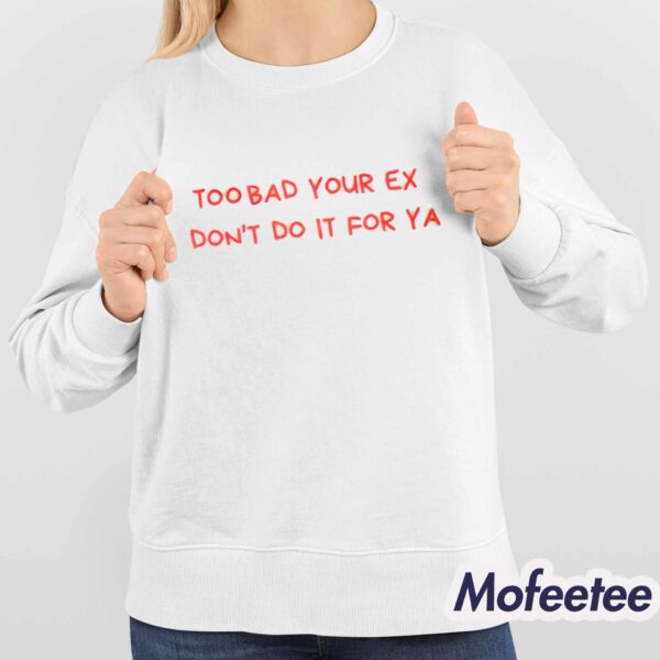 Too Bad Your Ex Don’t Do It For Ya Shirt