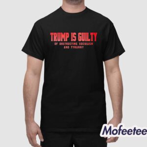 Trump Is Guilty Of Obstructing Socialism And Tyranny Shirt 1