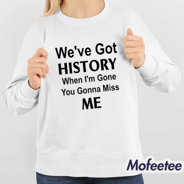 We’ve Got History When I’m Gone You Gonna Miss Me Kelechi Iheanacho Shirt