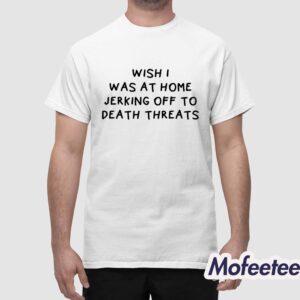 Wish I Was At Home Jerking Off To Death Threats Shirt 1