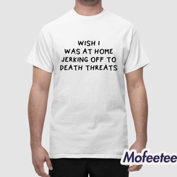 Wish I Was At Home Jerking Off To Death Threats Shirt