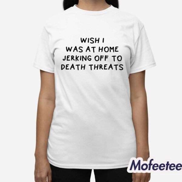 Wish I Was At Home Jerking Off To Death Threats Shirt