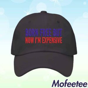 Born Free But Now I'm Expensive Hat 1