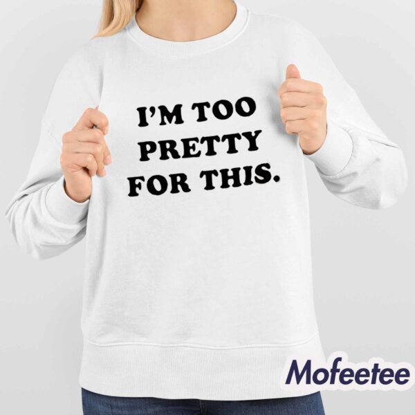 I Am Too Pretty For This Shirt