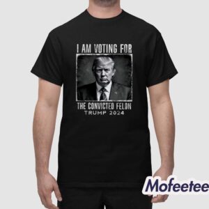 I Am Voting For The Convicted Felon Trump 2024 Shirt 1