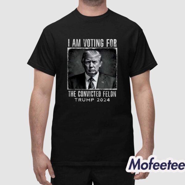 I Am Voting For The Convicted Felon Trump 2024 Shirt