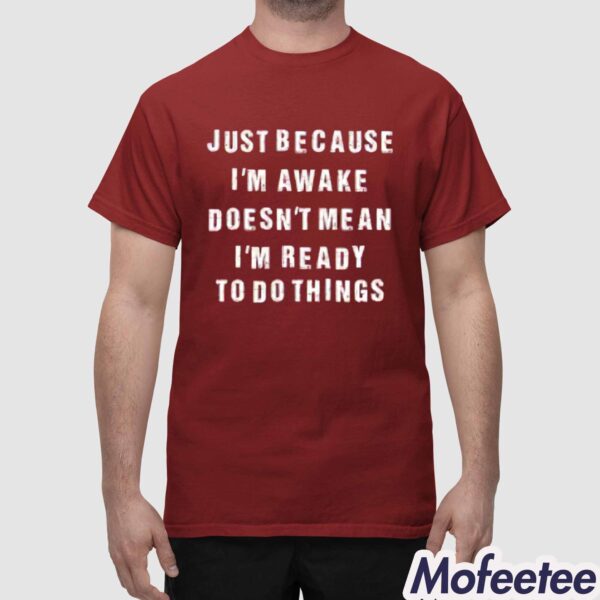 Just Because I’m Awake Doesn’t Mean I’m Ready To Do Things Shirt