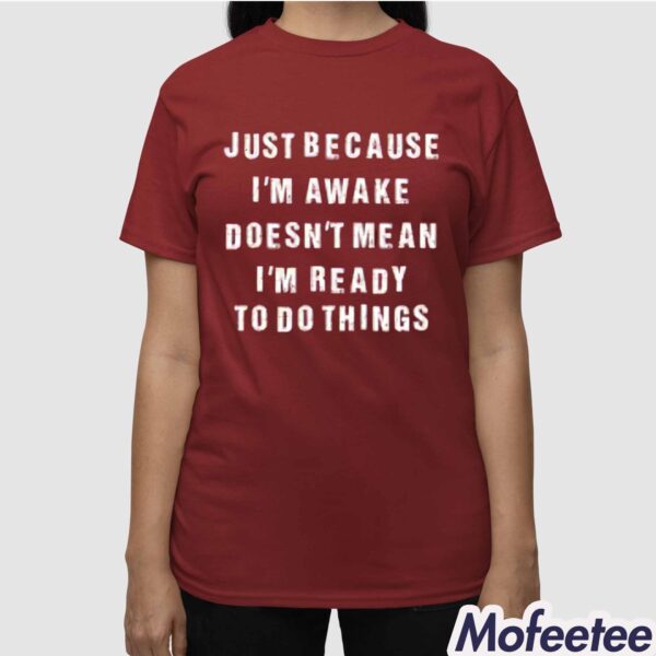 Just Because I’m Awake Doesn’t Mean I’m Ready To Do Things Shirt