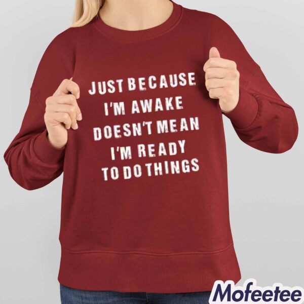 Just Because I’m Awake Doesn’t Mean I’m Ready To Do Things Shirt