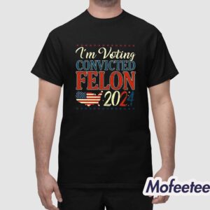 Trump 2024 Convicted Felon I'm Voting Convicted Felon 2024 Shirt 1