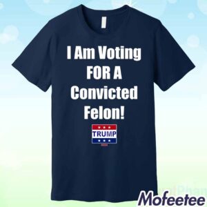 Trump I Am Voting For A Convicted Felon 2024 Shirt 1