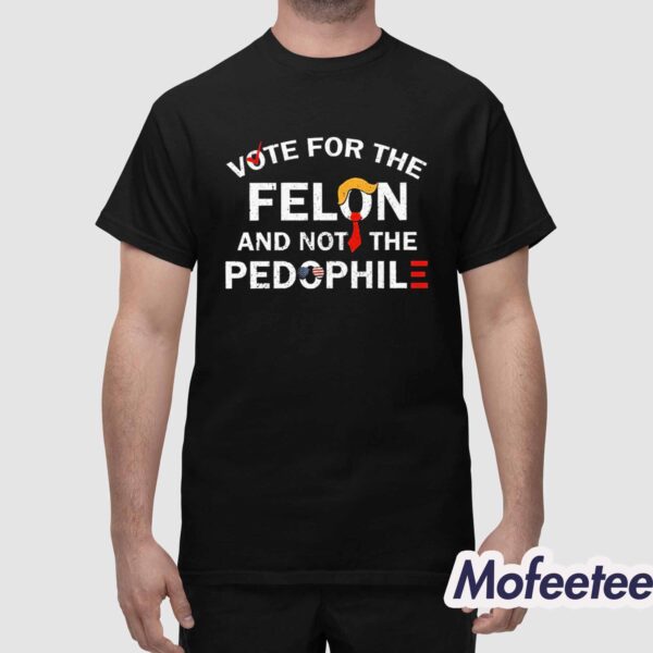 Vote For The Felon And Not The Pedophile Shirt