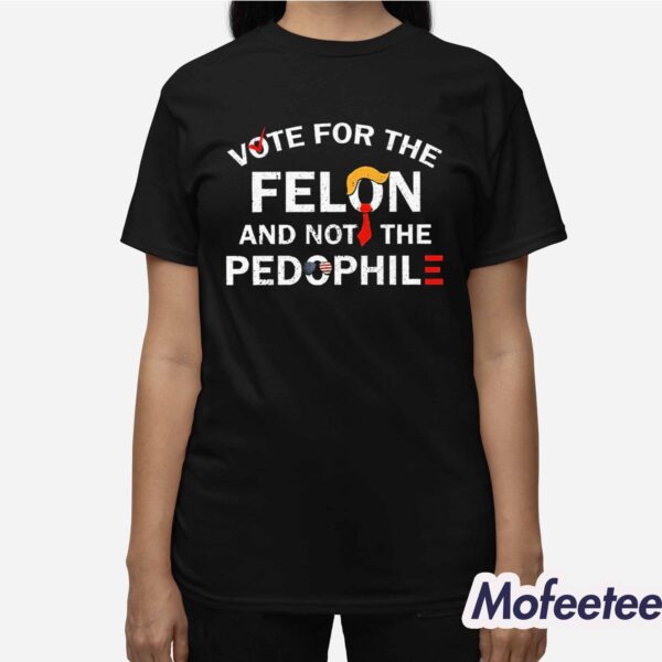 Vote For The Felon And Not The Pedophile Shirt