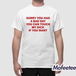 Sorry You Had A Bad Day You Can Touch My Dick If You Want Shirt 1