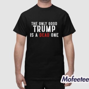 The Only Good Trump Is A Dead One Shirt 1