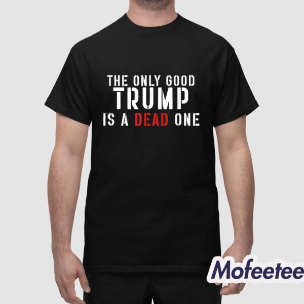 The Only Good Trump Is A Dead One Shirt