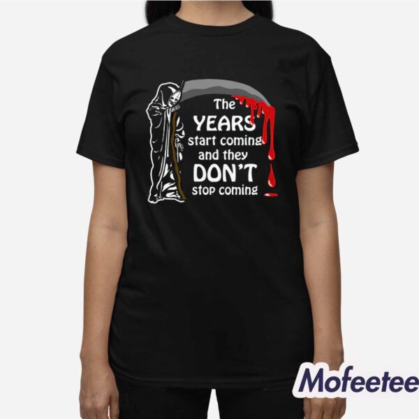 The Years Start Coming And They Don’t Stop Coming Shirt