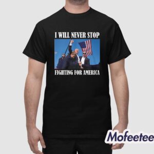 Trump I Will Never Stop Fighting For American Shirt 1