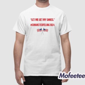 Trump Let Me Get My Shoes Convicted Felon 2024 Shirt 1