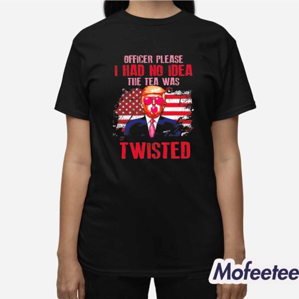 Trump Officer Please I Had No Idea The Tea Was Twisted Shirt