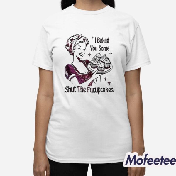 I Baked You Some Shut The Fucupcakes Shirt