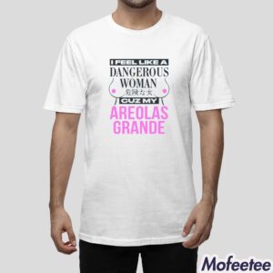 I Feel Like A Dangerous Woman Cuz My Areolas Grande Shirt 1