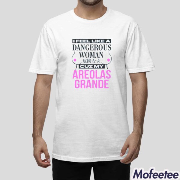 I Feel Like A Dangerous Woman Cuz My Areolas Grande Shirt