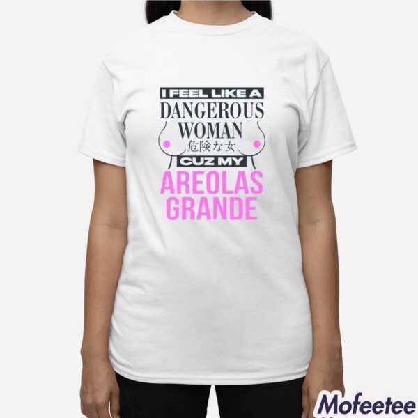 I Feel Like A Dangerous Woman Cuz My Areolas Grande Shirt