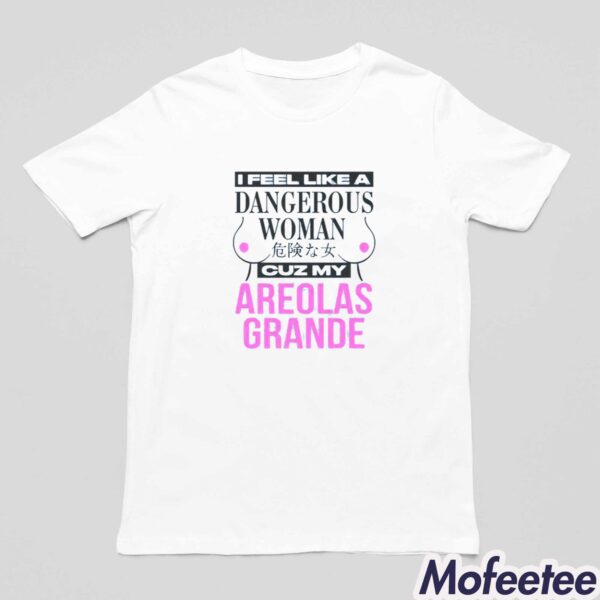 I Feel Like A Dangerous Woman Cuz My Areolas Grande Shirt