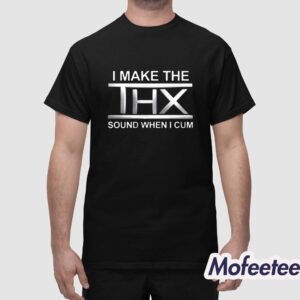 I Make The THX Sound When I Cum Shirt 1