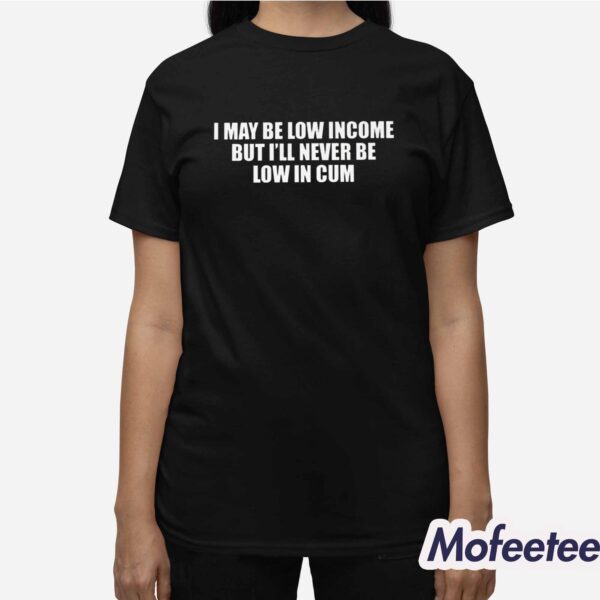 I May Be Low In come But i ll Never Be Low In Cum Shirt