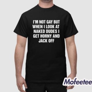 Im Not Gay But When I Look At Naked Dudes I Get Horny And Jack Off Shirt 1