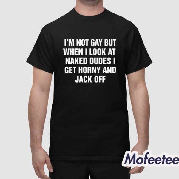 I’m Not Gay But When I Look At Naked Dudes I Get Horny And Jack Off Shirt