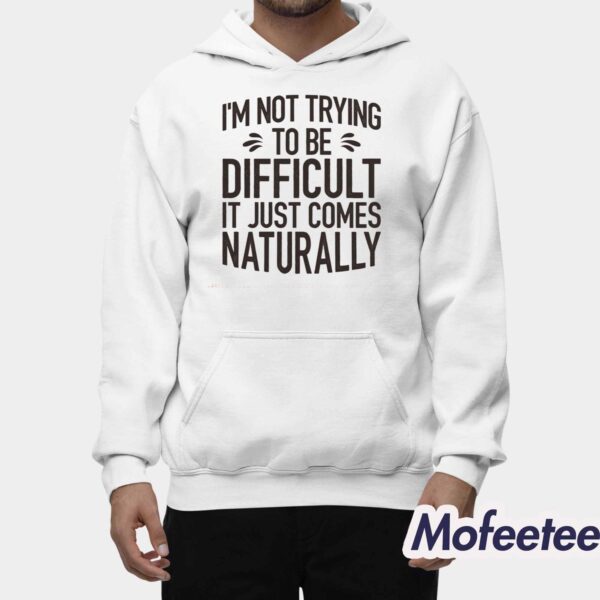 I’m Not Trying To Be Difficult It Just Comes Naturally Shirt